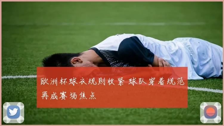 欧洲杯球衣规则收紧 球队穿着规范再成赛场焦点