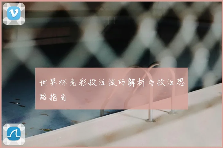 世界杯竞彩投注技巧解析与投注思路指南