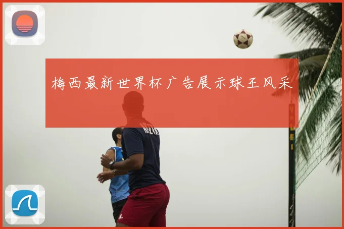 梅西最新世界杯广告展示球王风采