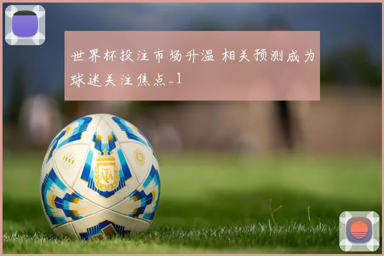 世界杯投注市场升温 相关预测成为球迷关注焦点_1