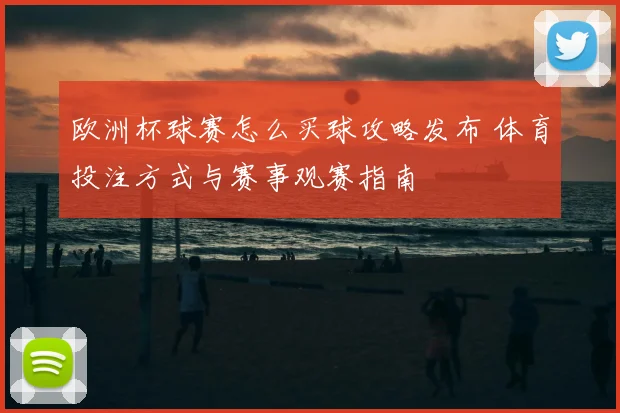 欧洲杯球赛怎么买球攻略发布 体育投注方式与赛事观赛指南