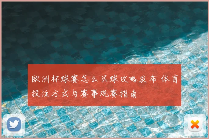 欧洲杯球赛怎么买球攻略发布 体育投注方式与赛事观赛指南