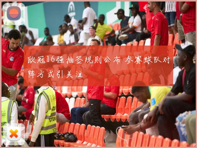 欧冠16强抽签规则公布 参赛球队对阵方式引关注
