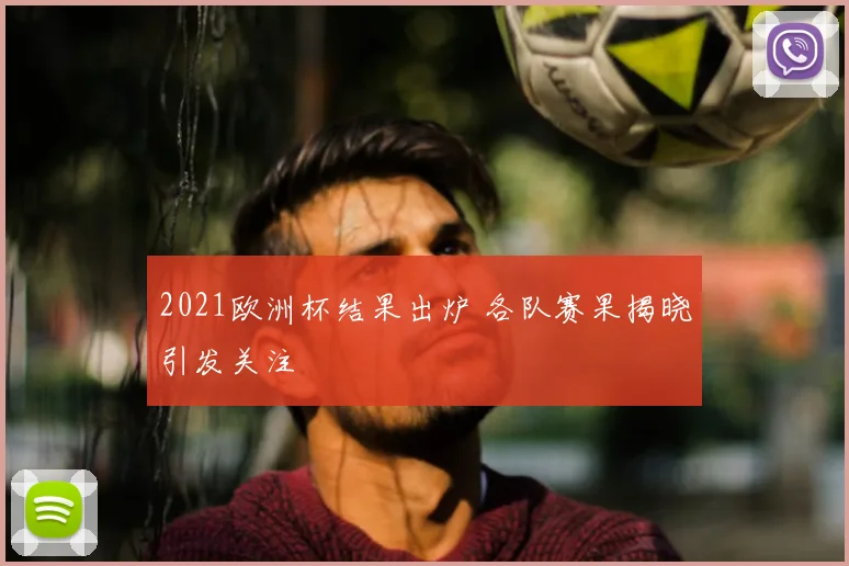 2021欧洲杯结果出炉 各队赛果揭晓引发关注