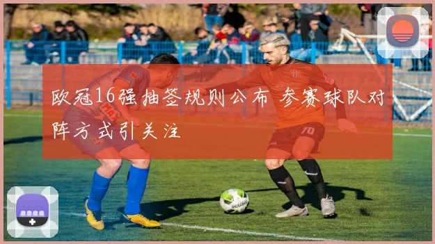 欧冠16强抽签规则公布 参赛球队对阵方式引关注