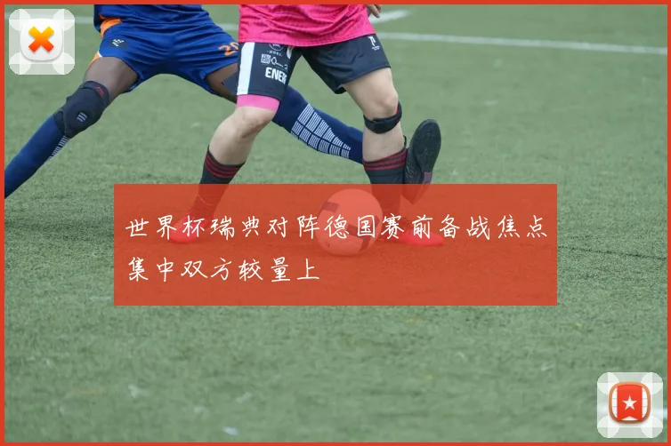 世界杯瑞典对阵德国赛前备战焦点集中双方较量上