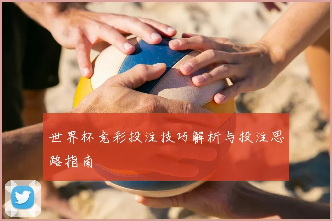 世界杯竞彩投注技巧解析与投注思路指南