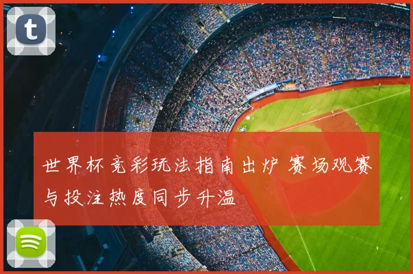 世界杯竞彩玩法指南出炉 赛场观赛与投注热度同步升温