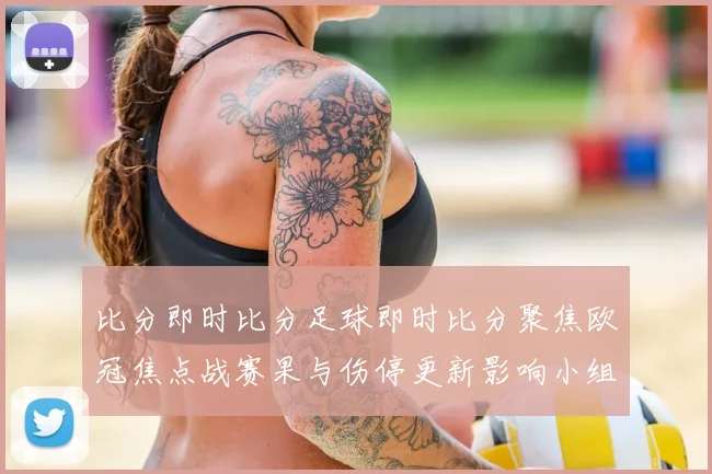 比分即时比分足球即时比分聚焦欧冠焦点战赛果与伤停更新影响小组出线竞争