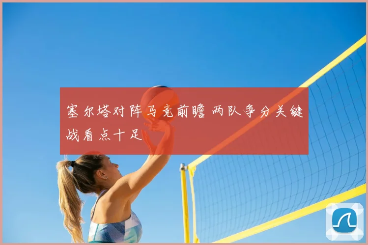 塞尔塔对阵马竞前瞻 两队争分关键战看点十足