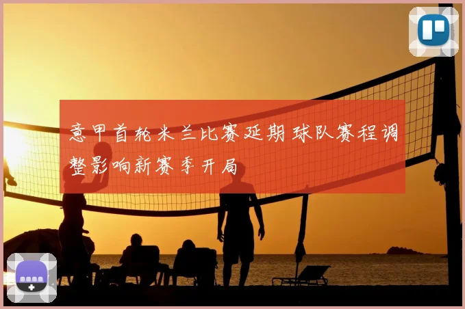 意甲首轮米兰比赛延期 球队赛程调整影响新赛季开局