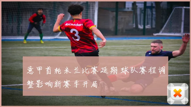 意甲首轮米兰比赛延期 球队赛程调整影响新赛季开局