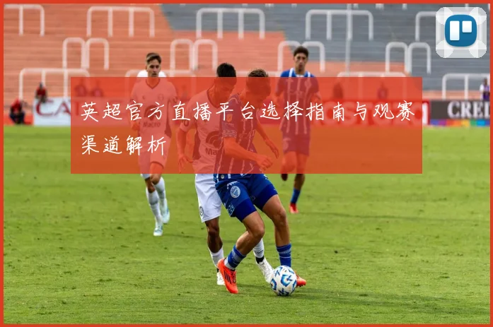 英超官方直播平台选择指南与观赛渠道解析