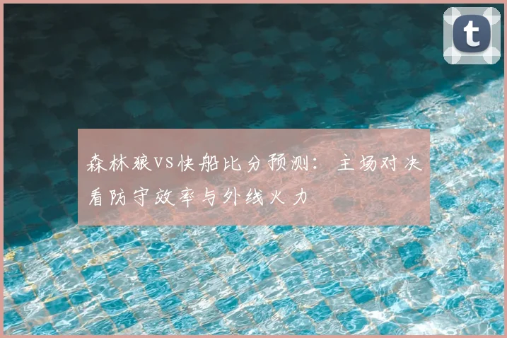 森林狼vs快船比分预测:主场对决看防守效率与外线火力
