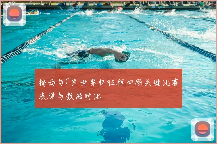 梅西与C罗世界杯征程回顾关键比赛表现与数据对比