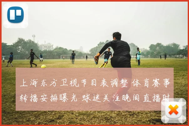 上海东方卫视节目表调整 体育赛事转播安排曝光 球迷关注晚间直播时段