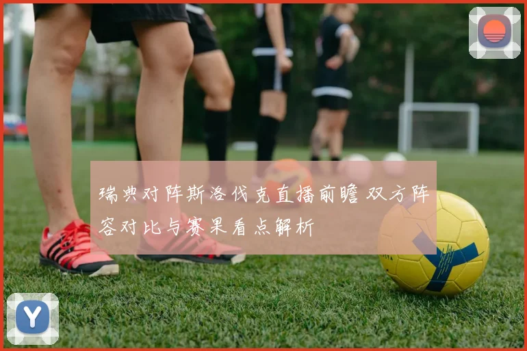 瑞典对阵斯洛伐克直播前瞻 双方阵容对比与赛果看点解析