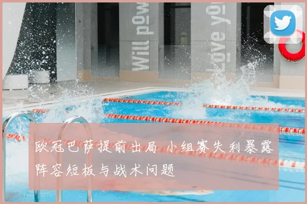 欧冠巴萨提前出局 小组赛失利暴露阵容短板与战术问题