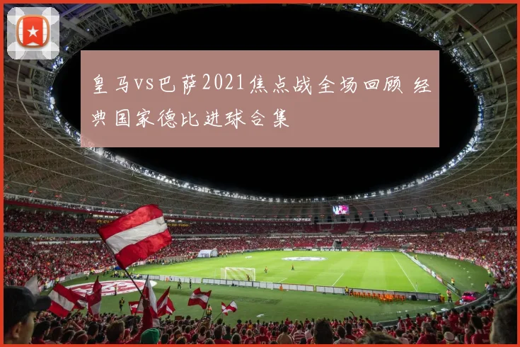 皇马vs巴萨2021焦点战全场回顾 经典国家德比进球合集