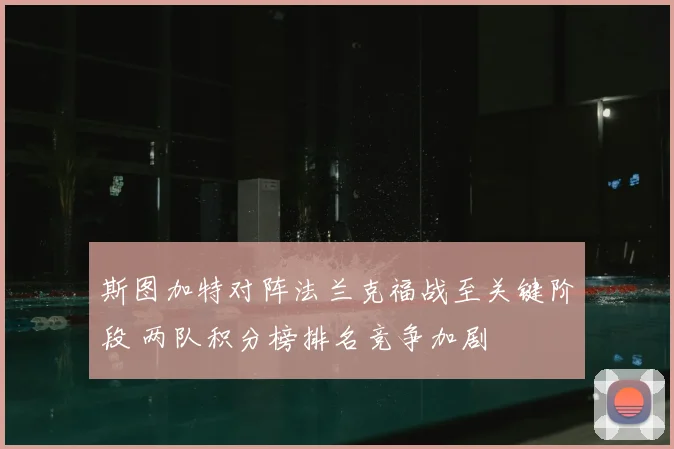 斯图加特对阵法兰克福战至关键阶段 两队积分榜排名竞争加剧