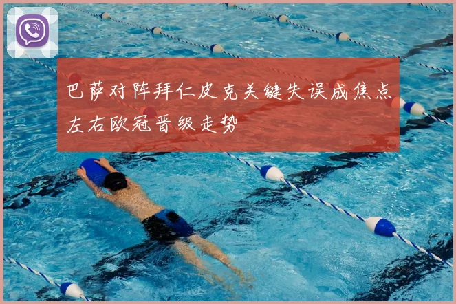 巴萨对阵拜仁皮克关键失误成焦点左右欧冠晋级走势