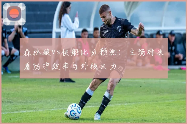 森林狼vs快船比分预测：主场对决看防守效率与外线火力