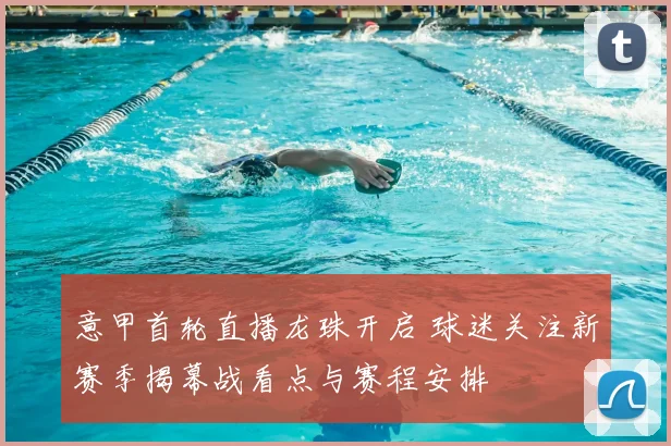 意甲首轮直播龙珠开启 球迷关注新赛季揭幕战看点与赛程安排