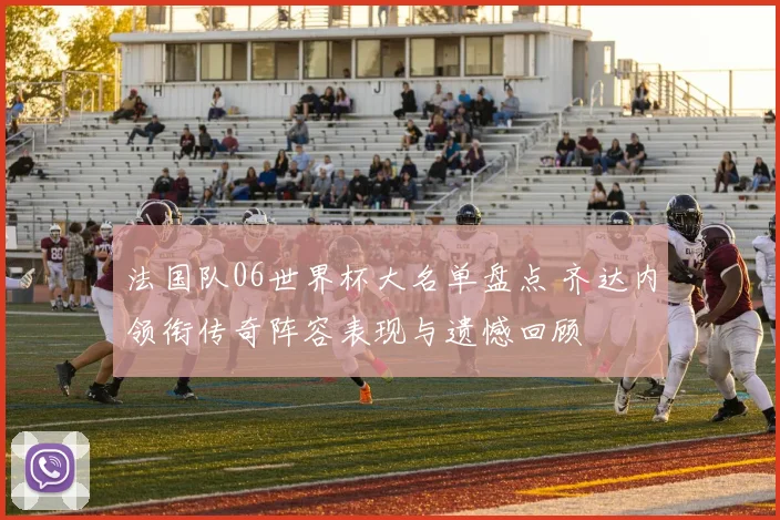 法国队06世界杯大名单盘点 齐达内领衔传奇阵容表现与遗憾回顾