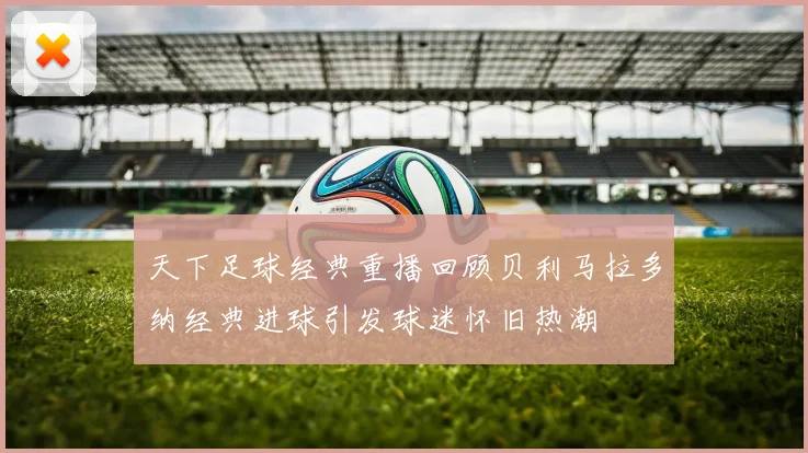 天下足球经典重播回顾贝利马拉多纳经典进球引发球迷怀旧热潮