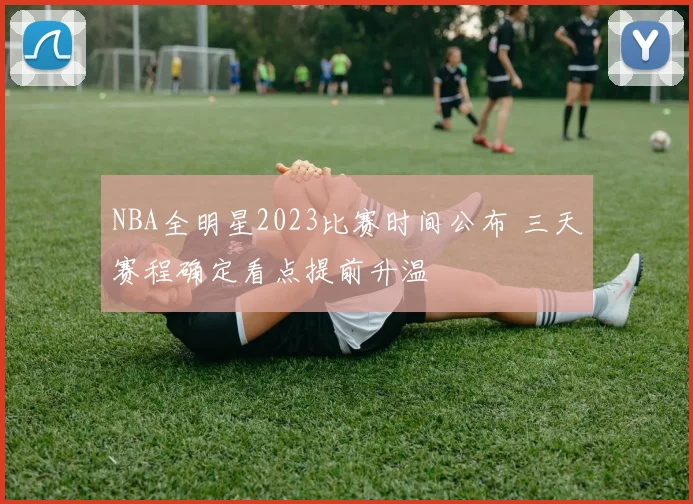 NBA全明星2023比赛时间公布 三天赛程确定看点提前升温
