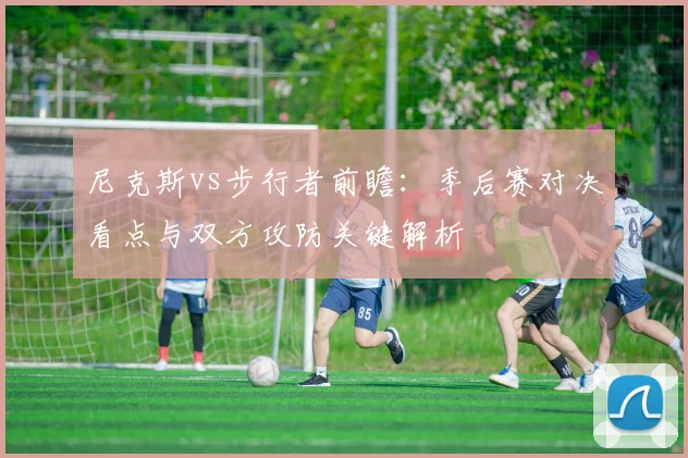 尼克斯vs步行者前瞻：季后赛对决看点与双方攻防关键解析