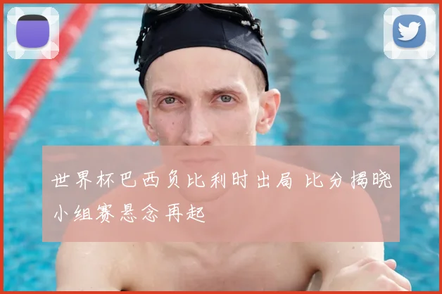 世界杯巴西负比利时出局 比分揭晓小组赛悬念再起