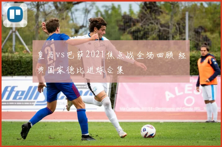 皇马vs巴萨2021焦点战全场回顾 经典国家德比进球合集