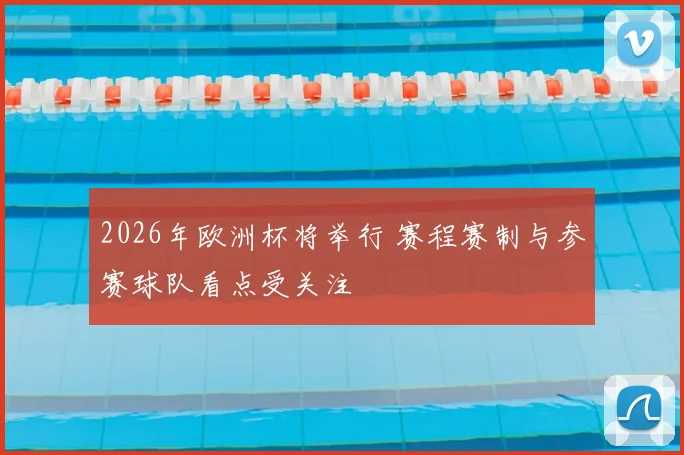 2026年欧洲杯将举行 赛程赛制与参赛球队看点受关注