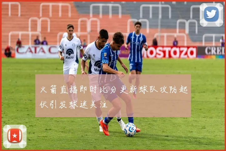 火箭直播即时比分更新球队攻防起伏引发球迷关注