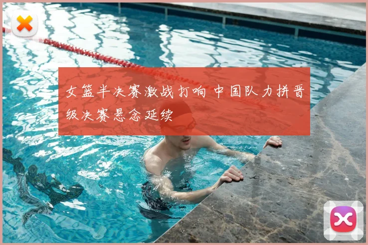 女篮半决赛激战打响 中国队力拼晋级决赛悬念延续