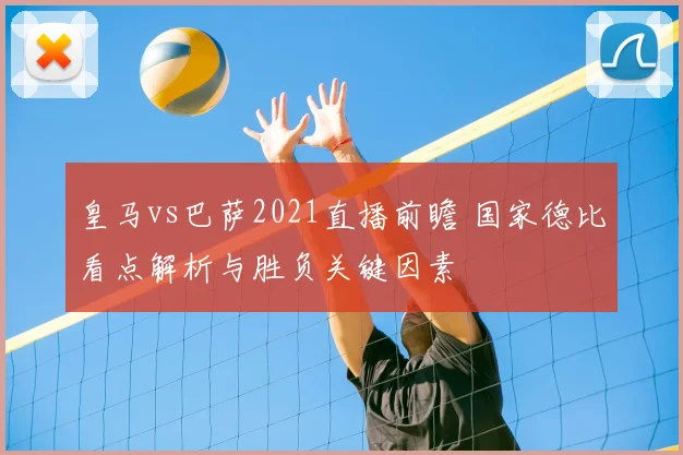 皇马vs巴萨2021直播前瞻 国家德比看点解析与胜负关键因素