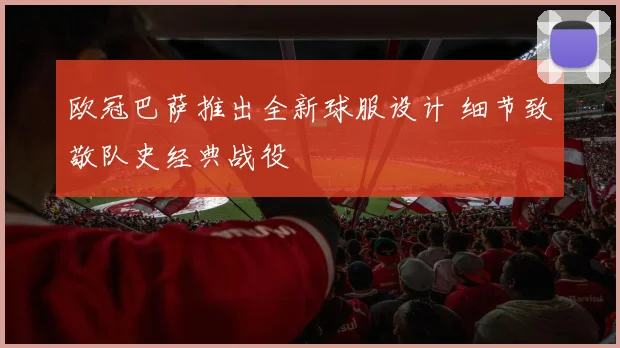 欧冠巴萨推出全新球服设计 细节致敬队史经典战役