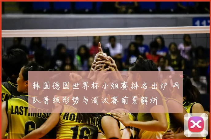 韩国德国世界杯小组赛排名出炉 两队晋级形势与淘汰赛前景解析