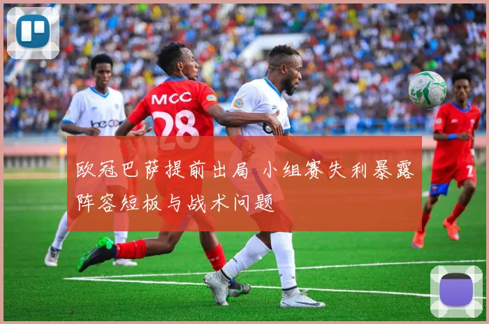 欧冠巴萨提前出局 小组赛失利暴露阵容短板与战术问题