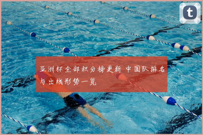 亚洲杯全部积分榜更新 中国队排名与出线形势一览