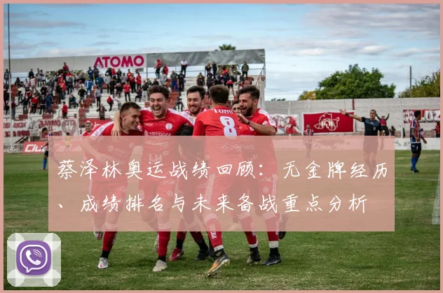 蔡泽林奥运战绩回顾：无金牌经历、成绩排名与未来备战重点分析