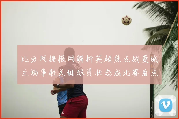比分网捷报网解析英超焦点战曼城主场争胜关键球员状态成比赛看点