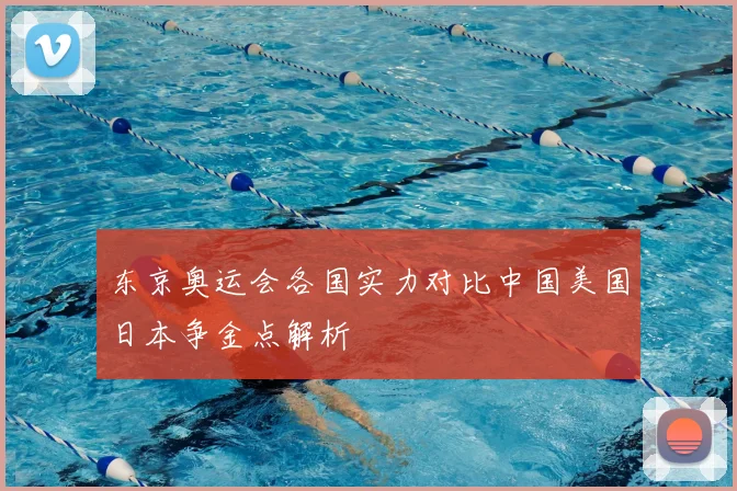 东京奥运会各国实力对比中国美国日本争金点解析