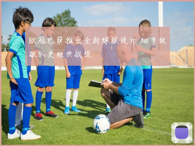 欧冠巴萨推出全新球服设计 细节致敬队史经典战役