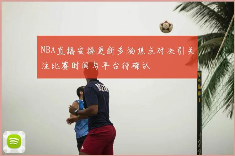 NBA直播安排更新多场焦点对决引关注比赛时间与平台待确认