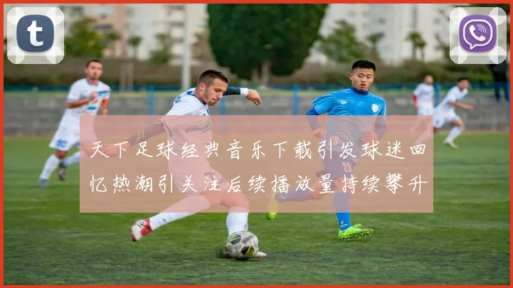 天下足球经典音乐下载引发球迷回忆热潮引关注后续播放量持续攀升