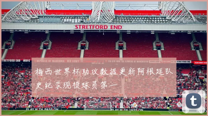 梅西世界杯助攻数据更新阿根廷队史纪录现役球员第一