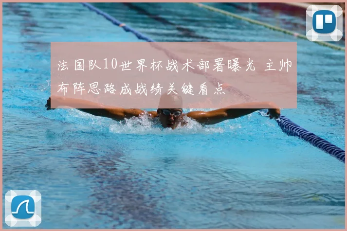 法国队10世界杯战术部署曝光 主帅布阵思路成战绩关键看点