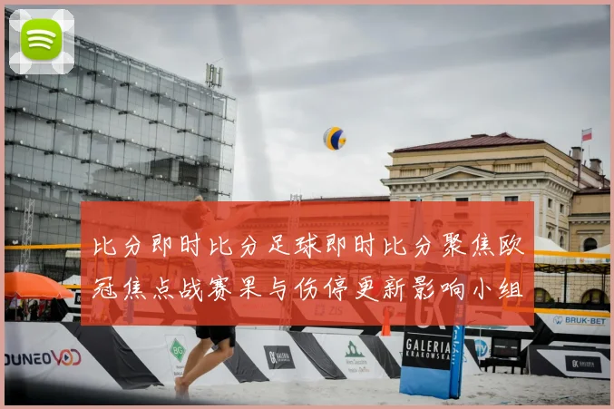 比分即时比分足球即时比分聚焦欧冠焦点战赛果与伤停更新影响小组出线竞争